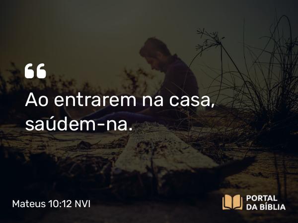 Mateus 10:12 NVI - Ao entrarem na casa, saúdem-na.