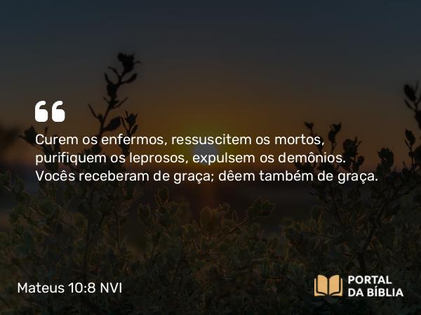 Mateus 10:8 NVI - Curem os enfermos, ressuscitem os mortos, purifiquem os leprosos, expulsem os demônios. Vocês receberam de graça; dêem também de graça.