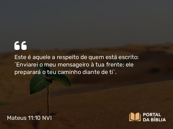 Mateus 11:10 NVI - Este é aquele a respeito de quem está escrito: ´Enviarei o meu mensageiro à tua frente; ele preparará o teu caminho diante de ti`.