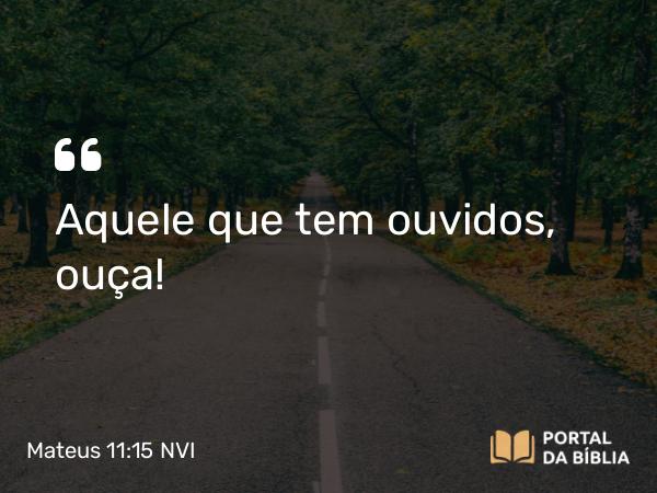 Mateus 11:15 NVI - Aquele que tem ouvidos, ouça!