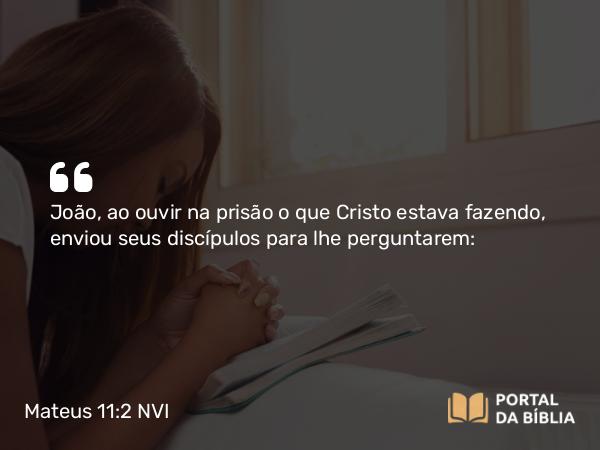 Mateus 11:2-19 NVI - João, ao ouvir na prisão o que Cristo estava fazendo, enviou seus discípulos para lhe perguntarem: