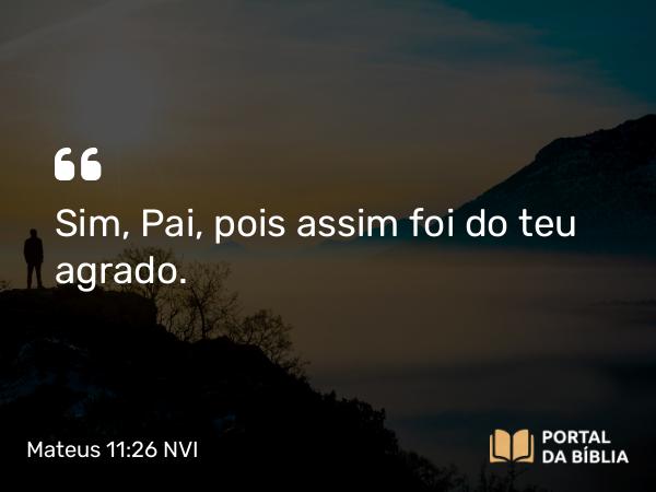 Mateus 11:26 NVI - Sim, Pai, pois assim foi do teu agrado.