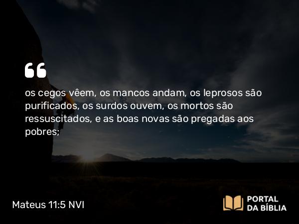 Mateus 11:5 NVI - os cegos vêem, os mancos andam, os leprosos são purificados, os surdos ouvem, os mortos são ressuscitados, e as boas novas são pregadas aos pobres;