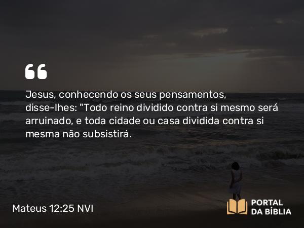 Mateus 12:25 NVI - Jesus, conhecendo os seus pensamentos, disse-lhes: 