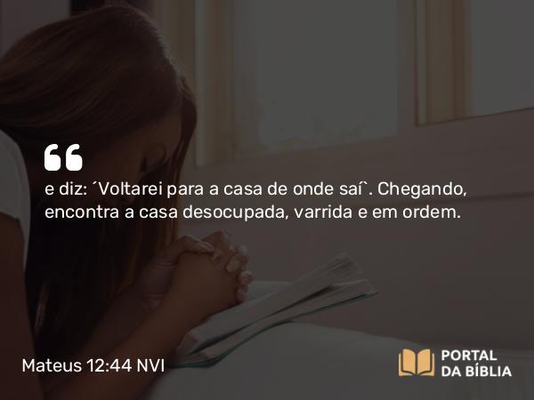 Mateus 12:44 NVI - e diz: ´Voltarei para a casa de onde saí`. Chegando, encontra a casa desocupada, varrida e em ordem.