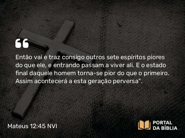 Mateus 12:45 NVI - Então vai e traz consigo outros sete espíritos piores do que ele, e entrando passam a viver ali. E o estado final daquele homem torna-se pior do que o primeiro. Assim acontecerá a esta geração perversa