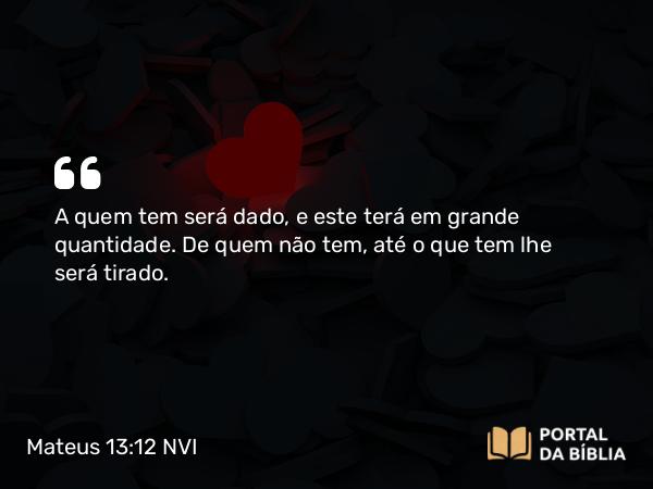 Mateus 13:12 NVI - A quem tem será dado, e este terá em grande quantidade. De quem não tem, até o que tem lhe será tirado.