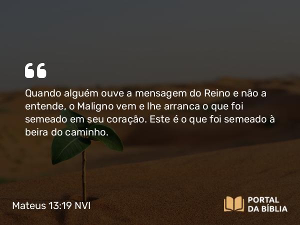 Mateus 13:19 NVI - Quando alguém ouve a mensagem do Reino e não a entende, o Maligno vem e lhe arranca o que foi semeado em seu coração. Este é o que foi semeado à beira do caminho.