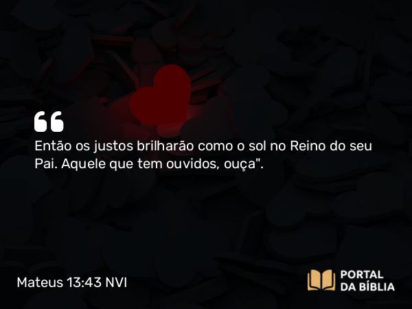 Mateus 13:43 NVI - Então os justos brilharão como o sol no Reino do seu Pai. Aquele que tem ouvidos, ouça