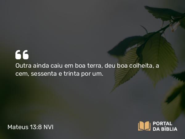 Mateus 13:8 NVI - Outra ainda caiu em boa terra, deu boa colheita, a cem, sessenta e trinta por um.