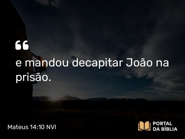 Mateus 14:10 NVI - e mandou decapitar João na prisão.