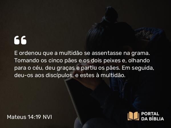 Mateus 14:19 NVI - E ordenou que a multidão se assentasse na grama. Tomando os cinco pães e os dois peixes e, olhando para o céu, deu graças e partiu os pães. Em seguida, deu-os aos discípulos, e estes à multidão.