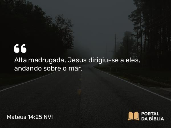 Mateus 14:25 NVI - Alta madrugada, Jesus dirigiu-se a eles, andando sobre o mar.