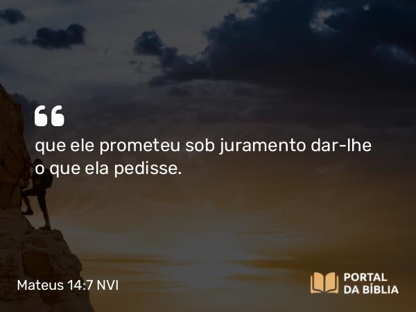 Mateus 14:7 NVI - que ele prometeu sob juramento dar-lhe o que ela pedisse.