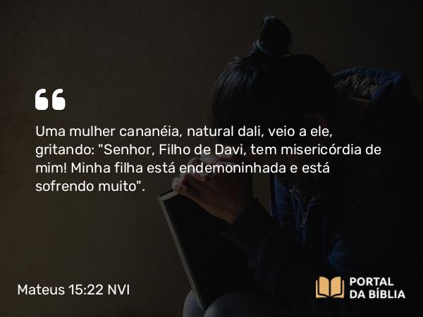 Mateus 15:22 NVI - Uma mulher cananéia, natural dali, veio a ele, gritando: 