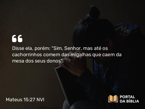 Mateus 15:27 NVI - Disse ela, porém: 