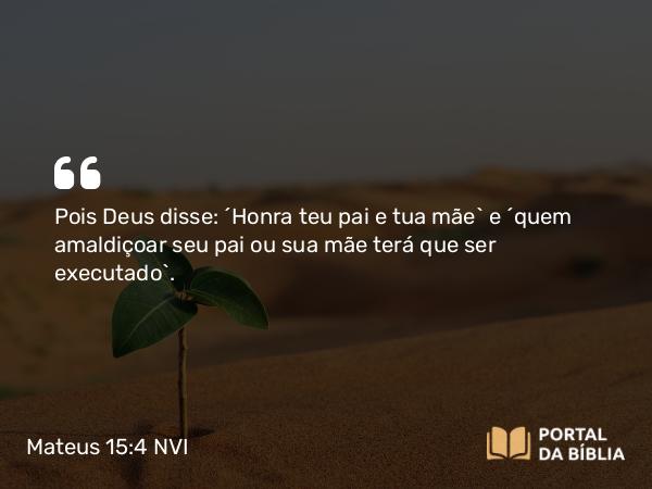 Mateus 15:4 NVI - Pois Deus disse: ´Honra teu pai e tua mãe` e ´quem amaldiçoar seu pai ou sua mãe terá que ser executado`.