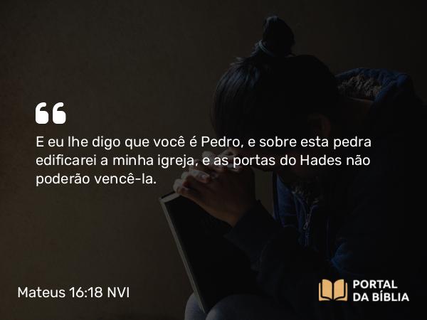 Mateus 16:18 NVI - E eu lhe digo que você é Pedro, e sobre esta pedra edificarei a minha igreja, e as portas do Hades não poderão vencê-la.