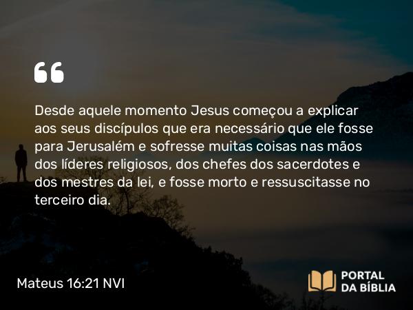 Mateus 16:21-23 NVI - Desde aquele momento Jesus começou a explicar aos seus discípulos que era necessário que ele fosse para Jerusalém e sofresse muitas coisas nas mãos dos líderes religiosos, dos chefes dos sacerdotes e dos mestres da lei, e fosse morto e ressuscitasse no terceiro dia.