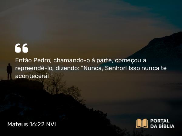 Mateus 16:22 NVI - Então Pedro, chamando-o à parte, começou a repreendê-lo, dizendo: 