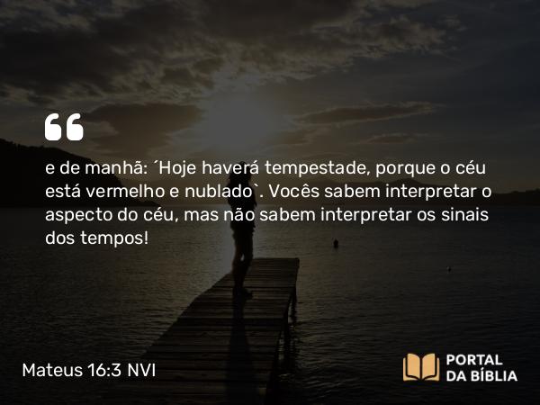 Mateus 16:3 NVI - e de manhã: ´Hoje haverá tempestade, porque o céu está vermelho e nublado`. Vocês sabem interpretar o aspecto do céu, mas não sabem interpretar os sinais dos tempos!