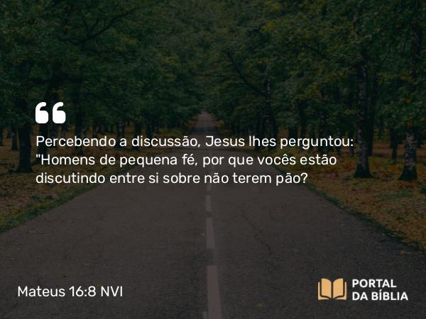 Mateus 16:8 NVI - Percebendo a discussão, Jesus lhes perguntou: 