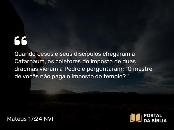 Mateus 17:24 NVI - Quando Jesus e seus discípulos chegaram a Cafarnaum, os coletores do imposto de duas dracmas vieram a Pedro e perguntaram: 