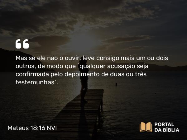 Mateus 18:16 NVI - Mas se ele não o ouvir, leve consigo mais um ou dois outros, de modo que ´qualquer acusação seja confirmada pelo depoimento de duas ou três testemunhas`.