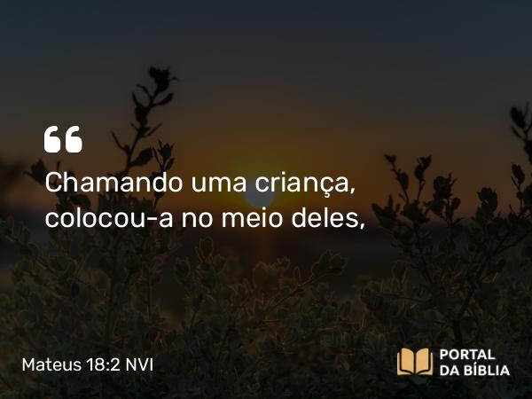 Mateus 18:2 NVI - Chamando uma criança, colocou-a no meio deles,