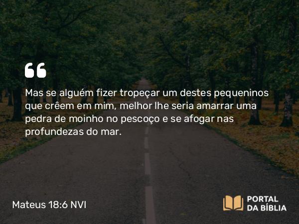 Mateus 18:6-7 NVI - Mas se alguém fizer tropeçar um destes pequeninos que crêem em mim, melhor lhe seria amarrar uma pedra de moinho no pescoço e se afogar nas profundezas do mar.