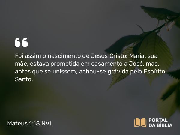 Mateus 1:18-19 NVI - Foi assim o nascimento de Jesus Cristo: Maria, sua mãe, estava prometida em casamento a José, mas, antes que se unissem, achou-se grávida pelo Espírito Santo.