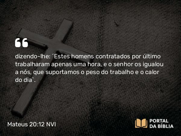 Mateus 20:12 NVI - dizendo-lhe: ´Estes homens contratados por último trabalharam apenas uma hora, e o senhor os igualou a nós, que suportamos o peso do trabalho e o calor do dia`.