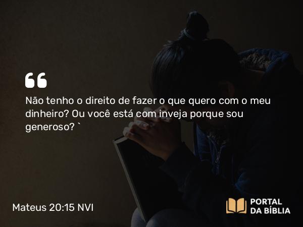 Mateus 20:15 NVI - Não tenho o direito de fazer o que quero com o meu dinheiro? Ou você está com inveja porque sou generoso? `