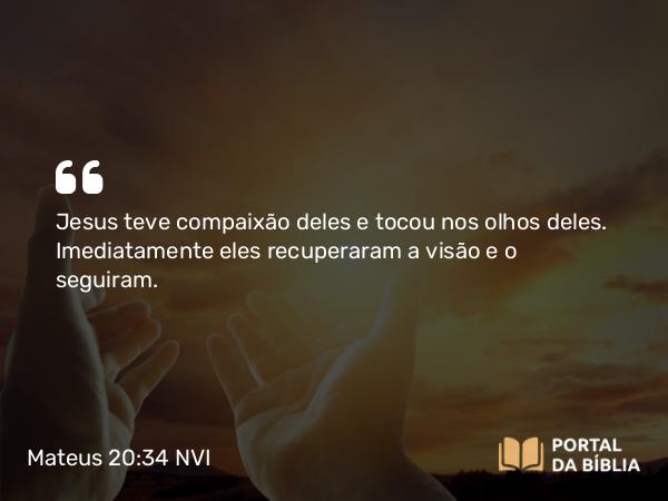 Mateus 20:34 NVI - Jesus teve compaixão deles e tocou nos olhos deles. Imediatamente eles recuperaram a visão e o seguiram.