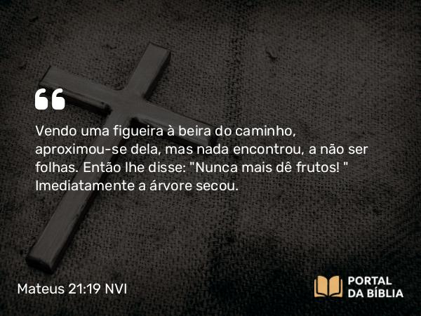 Mateus 21:19 NVI - Vendo uma figueira à beira do caminho, aproximou-se dela, mas nada encontrou, a não ser folhas. Então lhe disse: 