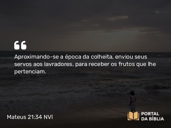 Mateus 21:34 NVI - Aproximando-se a época da colheita, enviou seus servos aos lavradores, para receber os frutos que lhe pertenciam.