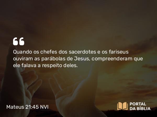 Mateus 21:45 NVI - Quando os chefes dos sacerdotes e os fariseus ouviram as parábolas de Jesus, compreenderam que ele falava a respeito deles.