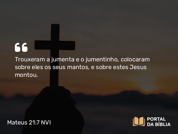 Mateus 21:7 NVI - Trouxeram a jumenta e o jumentinho, colocaram sobre eles os seus mantos, e sobre estes Jesus montou.