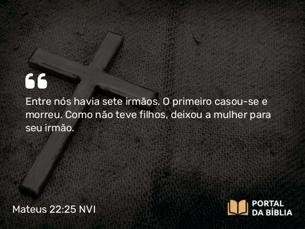 Mateus 22:25 NVI - Entre nós havia sete irmãos. O primeiro casou-se e morreu. Como não teve filhos, deixou a mulher para seu irmão.