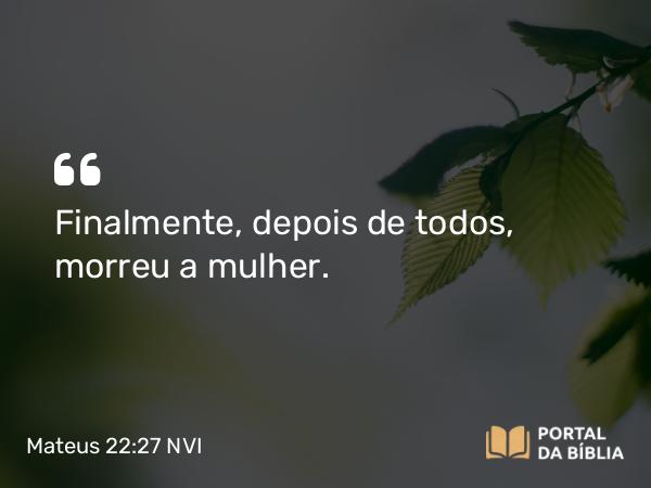 Mateus 22:27 NVI - Finalmente, depois de todos, morreu a mulher.