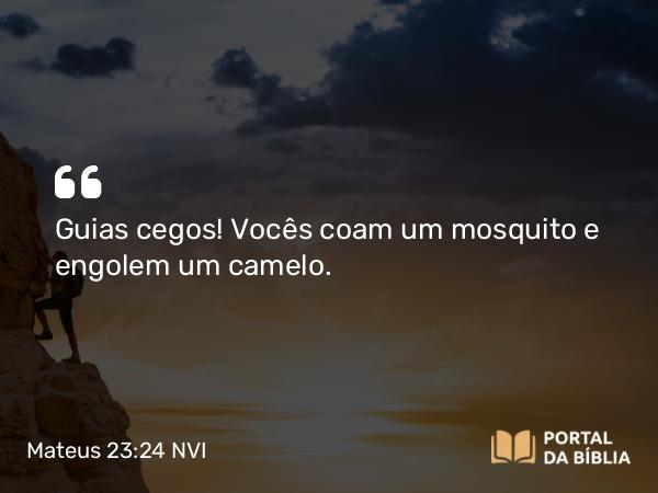 Mateus 23:24 NVI - Guias cegos! Vocês coam um mosquito e engolem um camelo.