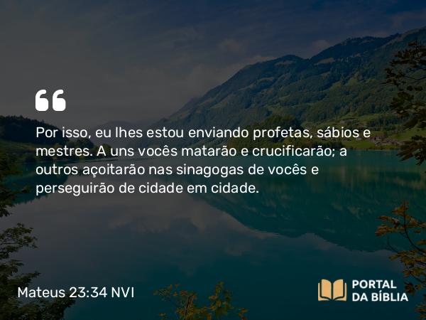 Mateus 23:34-35 NVI - Por isso, eu lhes estou enviando profetas, sábios e mestres. A uns vocês matarão e crucificarão; a outros açoitarão nas sinagogas de vocês e perseguirão de cidade em cidade.