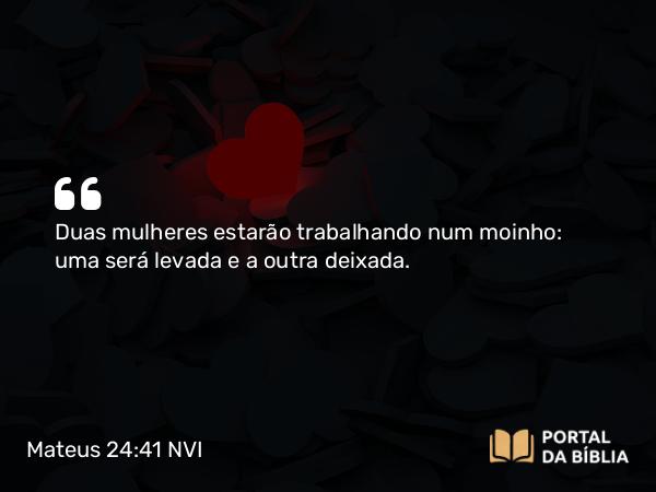 Mateus 24:41 NVI - Duas mulheres estarão trabalhando num moinho: uma será levada e a outra deixada.