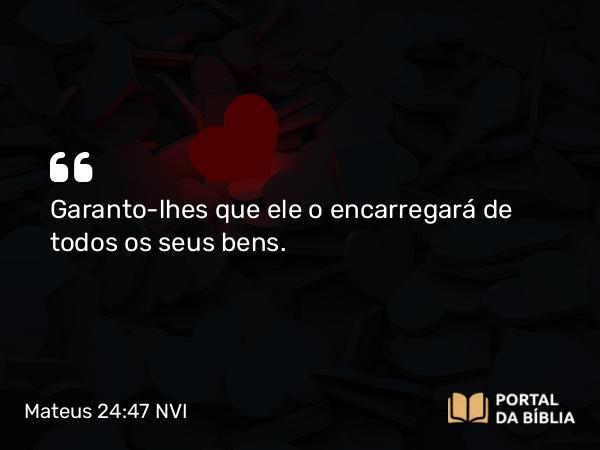 Mateus 24:47 NVI - Garanto-lhes que ele o encarregará de todos os seus bens.