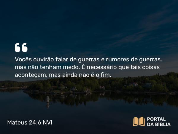 Mateus 24:6 NVI - Vocês ouvirão falar de guerras e rumores de guerras, mas não tenham medo. É necessário que tais coisas aconteçam, mas ainda não é o fim.