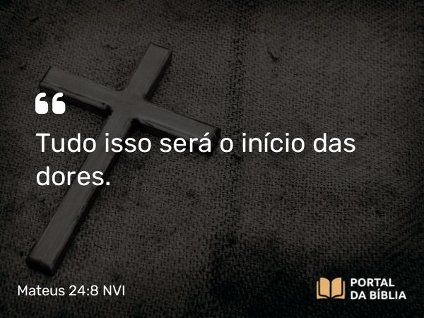 Mateus 24:8 NVI - Tudo isso será o início das dores.