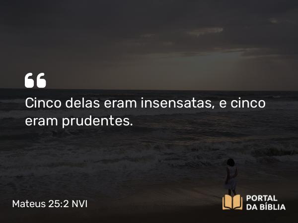 Mateus 25:2 NVI - Cinco delas eram insensatas, e cinco eram prudentes.