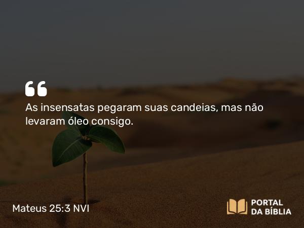 Mateus 25:3 NVI - As insensatas pegaram suas candeias, mas não levaram óleo consigo.