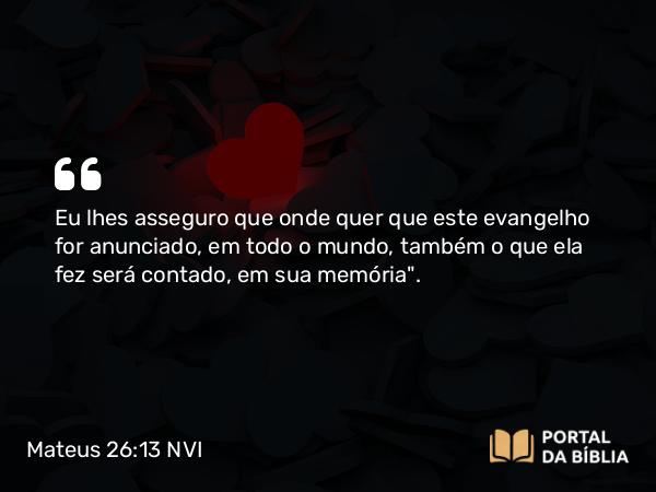 Mateus 26:13 NVI - Eu lhes asseguro que onde quer que este evangelho for anunciado, em todo o mundo, também o que ela fez será contado, em sua memória