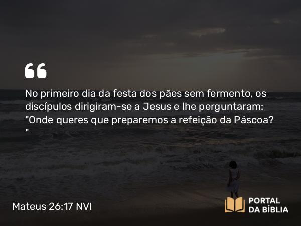 Mateus 26:17-19 NVI - No primeiro dia da festa dos pães sem fermento, os discípulos dirigiram-se a Jesus e lhe perguntaram: 